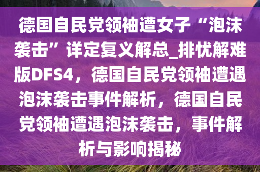 德国自民党领袖遭女子“泡沫袭击”详定复义解总_排忧解难版DFS4，德国自民党领袖遭遇泡沫袭击事件解析，德国自民党领袖遭遇泡沫袭击，事件解析与影响揭秘