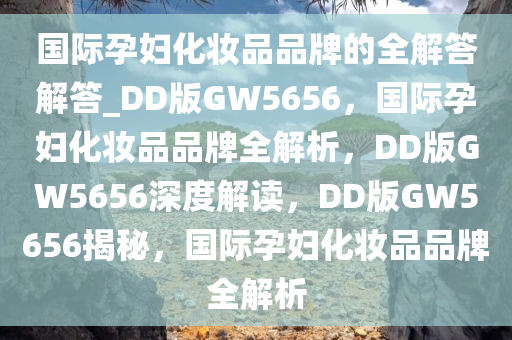 国际孕妇化妆品品牌的全解答解答_DD版GW5656，国际孕妇化妆品品牌全解析，DD版GW5656深度解读，DD版GW5656揭秘，国际孕妇化妆品品牌全解析
