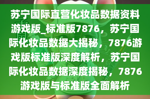 苏宁国际直营化妆品数据资料游戏版_标准版7876，苏宁国际化妆品数据大揭秘，7876游戏版标准版深度解析，苏宁国际化妆品数据深度揭秘，7876游戏版与标准版全面解析