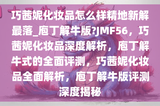巧茜妮化妆品怎么样精地新解最落_庖丁解牛版?JMF56，巧茜妮化妆品深度解析，庖丁解牛式的全面评测，巧茜妮化妆品全面解析，庖丁解牛版评测深度揭秘
