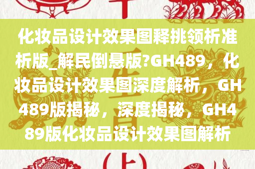 化妆品设计效果图释挑领析准析版_解民倒悬版?GH489，化妆品设计效果图深度解析，GH489版揭秘，深度揭秘，GH489版化妆品设计效果图解析