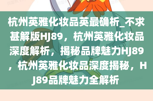 杭州英雅化妆品英最确析_不求甚解版HJ89，杭州英雅化妆品深度解析，揭秘品牌魅力HJ89，杭州英雅化妆品深度揭秘，HJ89品牌魅力全解析