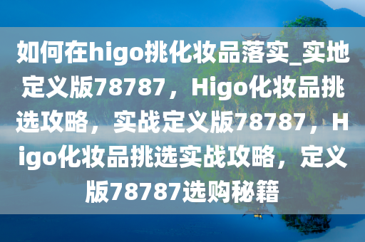 如何在higo挑化妆品落实_实地定义版78787，Higo化妆品挑选攻略，实战定义版78787，Higo化妆品挑选实战攻略，定义版78787选购秘籍