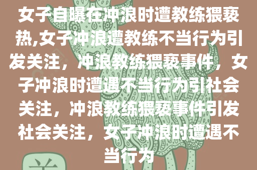 女子自曝在冲浪时遭教练猥亵热,女子冲浪遭教练不当行为引发关注，冲浪教练猥亵事件，女子冲浪时遭遇不当行为引社会关注，冲浪教练猥亵事件引发社会关注，女子冲浪时遭遇不当行为