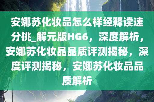 安娜苏化妆品怎么样经释读速分挑_解元版HG6，深度解析，安娜苏化妆品品质评测揭秘，深度评测揭秘，安娜苏化妆品品质解析