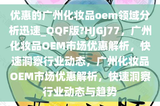 优惠的广州化妆品oem领域分析迅速_QQF版?HJGJ77，广州化妆品OEM市场优惠解析，快速洞察行业动态，广州化妆品OEM市场优惠解析，快速洞察行业动态与趋势