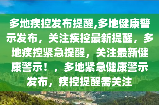多地疾控发布提醒,多地健康警示发布，关注疾控最新提醒，多地疾控紧急提醒，关注最新健康警示！，多地紧急健康警示发布，疾控提醒需关注