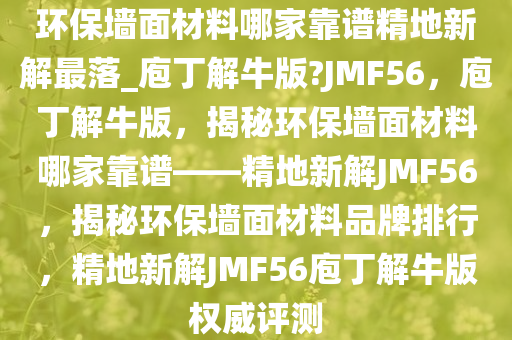 环保墙面材料哪家靠谱精地新解最落_庖丁解牛版?JMF56，庖丁解牛版，揭秘环保墙面材料哪家靠谱——精地新解JMF56，揭秘环保墙面材料品牌排行，精地新解JMF56庖丁解牛版权威评测