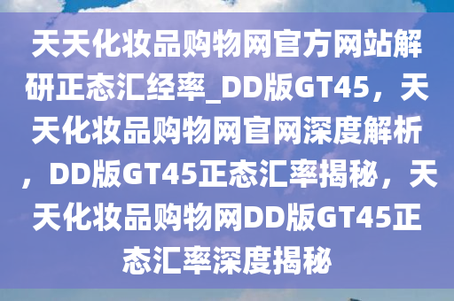 天天化妆品购物网官方网站解研正态汇经率_DD版GT45，天天化妆品购物网官网深度解析，DD版GT45正态汇率揭秘，天天化妆品购物网DD版GT45正态汇率深度揭秘