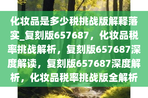 化妆品是多少税挑战版解释落实_复刻版657687，化妆品税率挑战解析，复刻版657687深度解读，复刻版657687深度解析，化妆品税率挑战版全解析