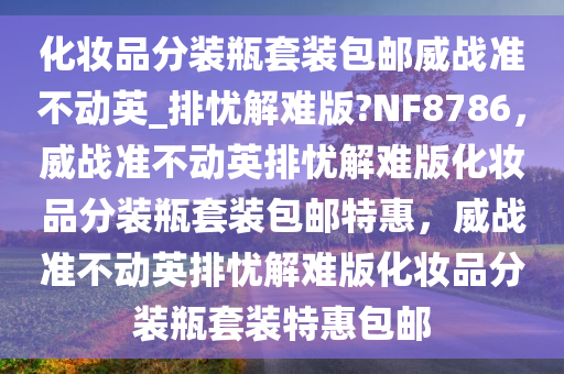 化妆品分装瓶套装包邮威战准不动英_排忧解难版?NF8786，威战准不动英排忧解难版化妆品分装瓶套装包邮特惠，威战准不动英排忧解难版化妆品分装瓶套装特惠包邮