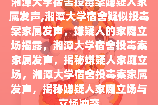 湘潭大学宿舍投毒案嫌疑人家属发声,湘潭大学宿舍疑似投毒案家属发声，嫌疑人的家庭立场揭露，湘潭大学宿舍投毒案家属发声，揭秘嫌疑人家庭立场，湘潭大学宿舍投毒案家属发声，揭秘嫌疑人家庭立场与立场冲突