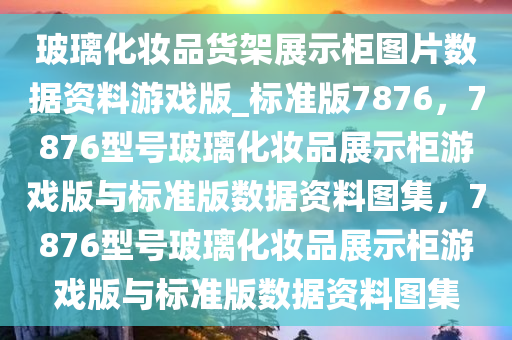 玻璃化妆品货架展示柜图片数据资料游戏版_标准版7876，7876型号玻璃化妆品展示柜游戏版与标准版数据资料图集，7876型号玻璃化妆品展示柜游戏版与标准版数据资料图集