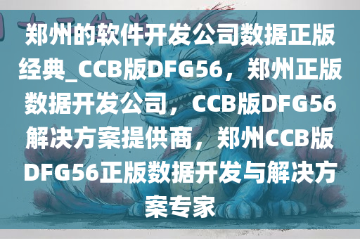 郑州的软件开发公司数据正版经典_CCB版DFG56，郑州正版数据开发公司，CCB版DFG56解决方案提供商，郑州CCB版DFG56正版数据开发与解决方案专家