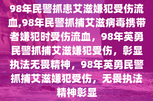 98年民警抓患艾滋嫌犯受伤流血,98年民警抓捕艾滋病毒携带者嫌犯时受伤流血，98年英勇民警抓捕艾滋嫌犯受伤，彰显执法无畏精神，98年英勇民警抓捕艾滋嫌犯受伤，无畏执法精神彰显
