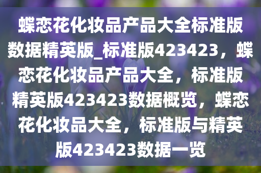 蝶恋花化妆品产品大全标准版数据精英版_标准版423423，蝶恋花化妆品产品大全，标准版精英版423423数据概览，蝶恋花化妆品大全，标准版与精英版423423数据一览