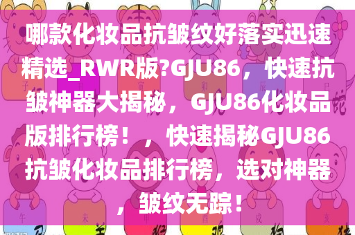 哪款化妆品抗皱纹好落实迅速精选_RWR版?GJU86，快速抗皱神器大揭秘，GJU86化妆品版排行榜！，快速揭秘GJU86抗皱化妆品排行榜，选对神器，皱纹无踪！