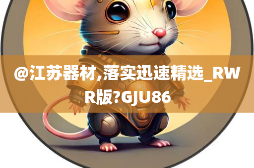 @江苏器材,落实迅速精选_RWR版?GJU86