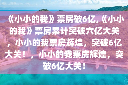 《小小的我》票房破6亿,《小小的我》票房累计突破六亿大关，小小的我票房辉煌，突破6亿大关！，小小的我票房辉煌，突破6亿大关！