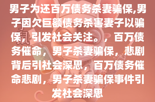 男子为还百万债务杀妻骗保,男子因欠巨额债务杀害妻子以骗保，引发社会关注。，百万债务催命，男子杀妻骗保，悲剧背后引社会深思，百万债务催命悲剧，男子杀妻骗保事件引发社会深思