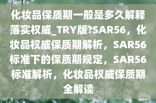 化妆品保质期一般是多久解释落实权威_TRY版?SAR56，化妆品权威保质期解析，SAR56标准下的保质期规定，SAR56标准解析，化妆品权威保质期全解读