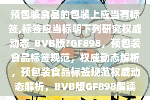 预包装食品的包装上应当有标签,标签应当标明下列研究权威动态_BVB版?GF898，预包装食品标签规范，权威动态解析，预包装食品标签规范权威动态解析，BVB版GF898解读