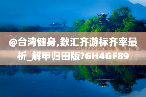 @台湾健身,数汇齐游标齐率最析_解甲归田版?GH4GF89