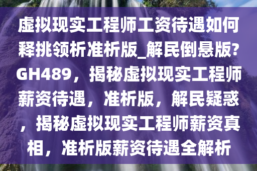 虚拟现实工程师工资待遇如何释挑领析准析版_解民倒悬版?GH489，揭秘虚拟现实工程师薪资待遇，准析版，解民疑惑，揭秘虚拟现实工程师薪资真相，准析版薪资待遇全解析