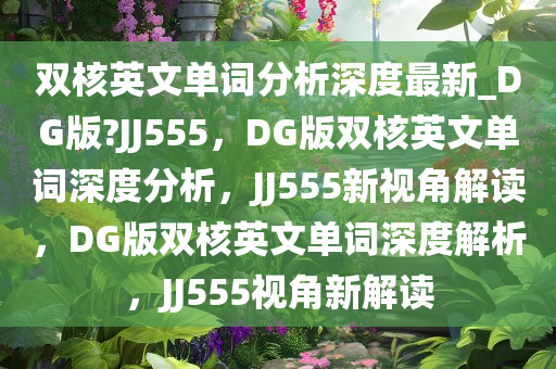 双核英文单词分析深度最新_DG版?JJ555，DG版双核英文单词深度分析，JJ555新视角解读，DG版双核英文单词深度解析，JJ555视角新解读