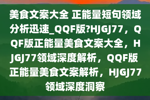 美食文案大全 正能量短句领域分析迅速_QQF版?HJGJ77，QQF版正能量美食文案大全，HJGJ77领域深度解析，QQF版正能量美食文案解析，HJGJ77领域深度洞察