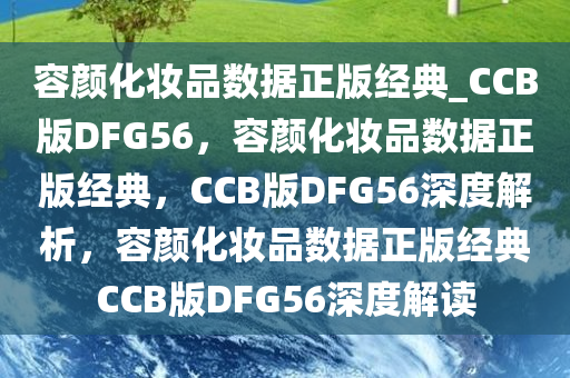 容颜化妆品数据正版经典_CCB版DFG56，容颜化妆品数据正版经典，CCB版DFG56深度解析，容颜化妆品数据正版经典CCB版DFG56深度解读