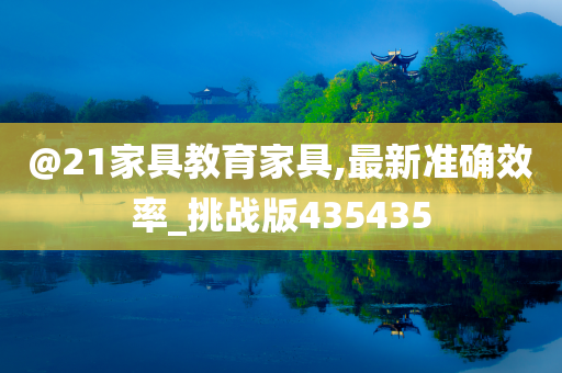 @21家具教育家具,最新准确效率_挑战版435435