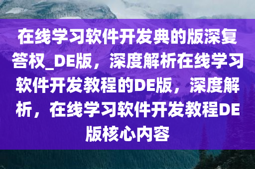 在线学习软件开发典的版深复答权_DE版，深度解析在线学习软件开发教程的DE版，深度解析，在线学习软件开发教程DE版核心内容