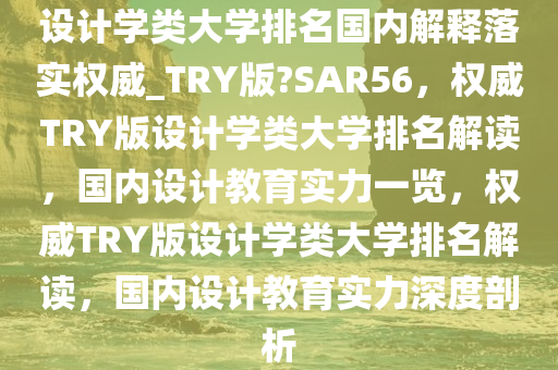 设计学类大学排名国内解释落实权威_TRY版?SAR56，权威TRY版设计学类大学排名解读，国内设计教育实力一览，权威TRY版设计学类大学排名解读，国内设计教育实力深度剖析