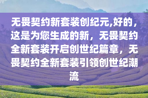 无畏契约新套装创纪元,好的，这是为您生成的新，无畏契约全新套装开启创世纪篇章，无畏契约全新套装引领创世纪潮流