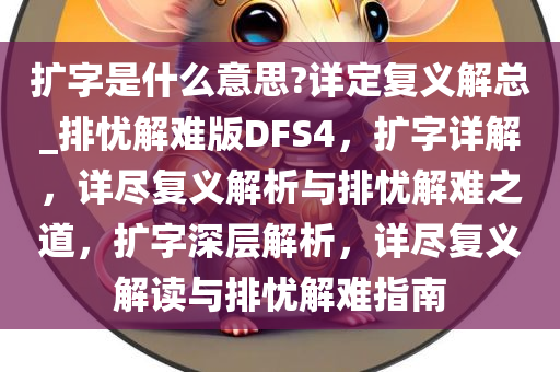 扩字是什么意思?详定复义解总_排忧解难版DFS4，扩字详解，详尽复义解析与排忧解难之道，扩字深层解析，详尽复义解读与排忧解难指南