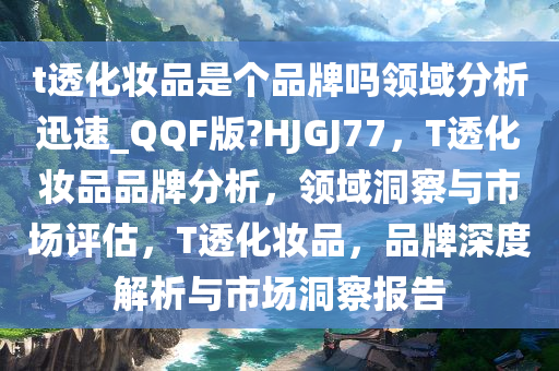 t透化妆品是个品牌吗领域分析迅速_QQF版?HJGJ77，T透化妆品品牌分析，领域洞察与市场评估，T透化妆品，品牌深度解析与市场洞察报告