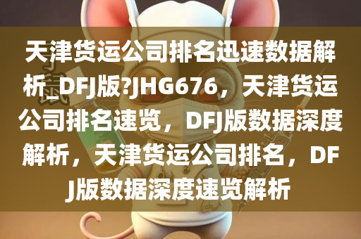 天津货运公司排名迅速数据解析_DFJ版?JHG676，天津货运公司排名速览，DFJ版数据深度解析，天津货运公司排名，DFJ版数据深度速览解析