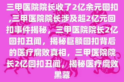 三甲医院院长收了2亿余元回扣,三甲医院院长涉及超2亿元回扣事件揭秘，三甲医院院长2亿回扣丑闻，揭秘巨额回扣背后的医疗腐败真相，三甲医院院长2亿回扣丑闻，揭秘医疗腐败黑幕
