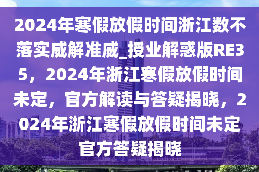 2024年寒假放假时间浙江数不落实威解准威_授业解惑版RE35，2024年浙江寒假放假时间未定，官方解读与答疑揭晓，2024年浙江寒假放假时间未定官方答疑揭晓