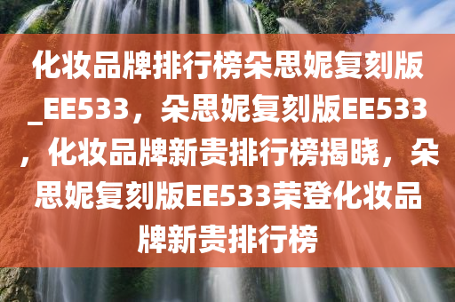 化妆品牌排行榜朵思妮复刻版_EE533，朵思妮复刻版EE533，化妆品牌新贵排行榜揭晓，朵思妮复刻版EE533荣登化妆品牌新贵排行榜