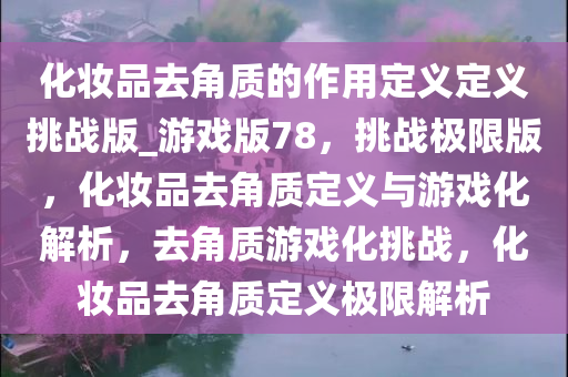 化妆品去角质的作用定义定义挑战版_游戏版78，挑战极限版，化妆品去角质定义与游戏化解析，去角质游戏化挑战，化妆品去角质定义极限解析