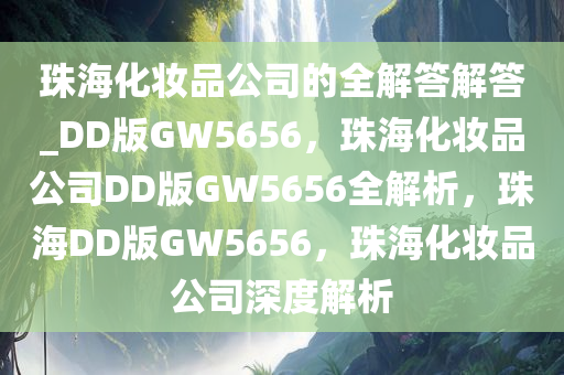 珠海化妆品公司的全解答解答_DD版GW5656，珠海化妆品公司DD版GW5656全解析，珠海DD版GW5656，珠海化妆品公司深度解析