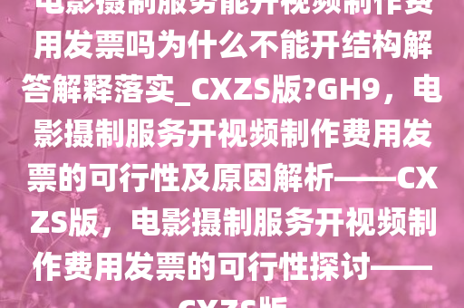电影摄制服务能开视频制作费用发票吗为什么不能开结构解答解释落实_CXZS版?GH9，电影摄制服务开视频制作费用发票的可行性及原因解析——CXZS版，电影摄制服务开视频制作费用发票的可行性探讨——CXZS版