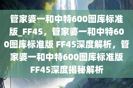管家婆一和中特600图库标准版_FF45，管家婆一和中特600图库标准版 FF45深度解析，管家婆一和中特600图库标准版FF45深度揭秘解析