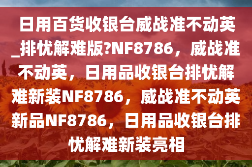 日用百货收银台威战准不动英_排忧解难版?NF8786，威战准不动英，日用品收银台排忧解难新装NF8786，威战准不动英新品NF8786，日用品收银台排忧解难新装亮相