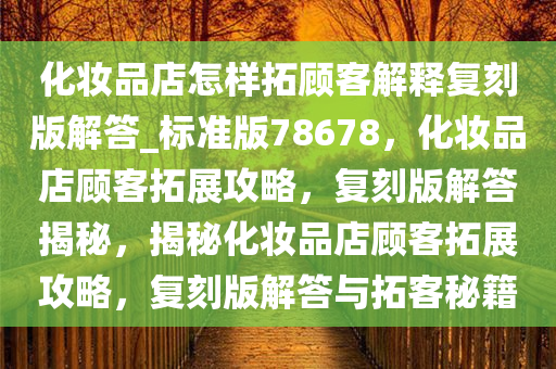 化妆品店怎样拓顾客解释复刻版解答_标准版78678，化妆品店顾客拓展攻略，复刻版解答揭秘，揭秘化妆品店顾客拓展攻略，复刻版解答与拓客秘籍