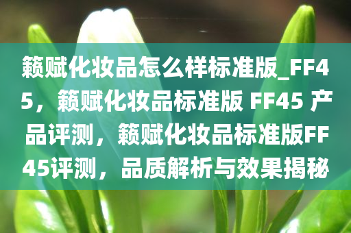 籁赋化妆品怎么样标准版_FF45，籁赋化妆品标准版 FF45 产品评测，籁赋化妆品标准版FF45评测，品质解析与效果揭秘