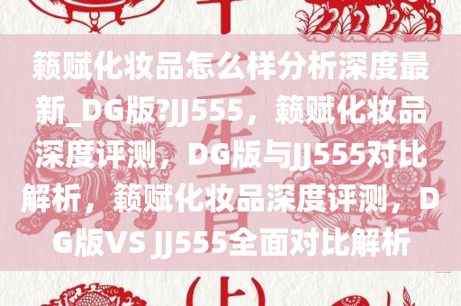 籁赋化妆品怎么样分析深度最新_DG版?JJ555，籁赋化妆品深度评测，DG版与JJ555对比解析，籁赋化妆品深度评测，DG版VS JJ555全面对比解析