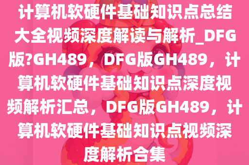 计算机软硬件基础知识点总结大全视频深度解读与解析_DFG版?GH489，DFG版GH489，计算机软硬件基础知识点深度视频解析汇总，DFG版GH489，计算机软硬件基础知识点视频深度解析合集